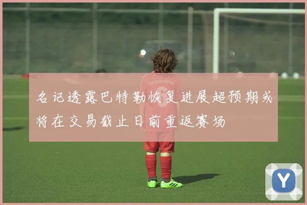 名记透露巴特勒恢复进展超预期或将在交易截止日前重返赛场