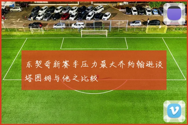 东契奇新赛季压力最大乔约翰逊谈塔图姆与他之比较