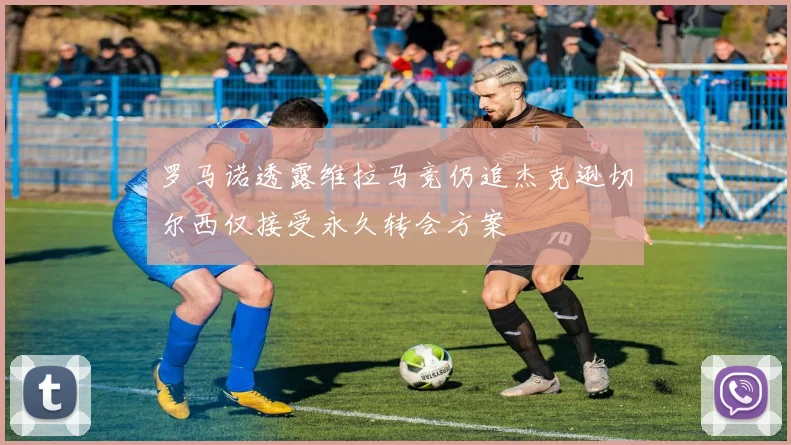 罗马诺透露维拉马竞仍追杰克逊切尔西仅接受永久转会方案