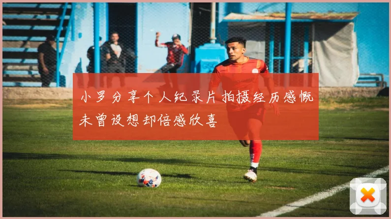 小罗分享个人纪录片拍摄经历感慨未曾设想却倍感欣喜