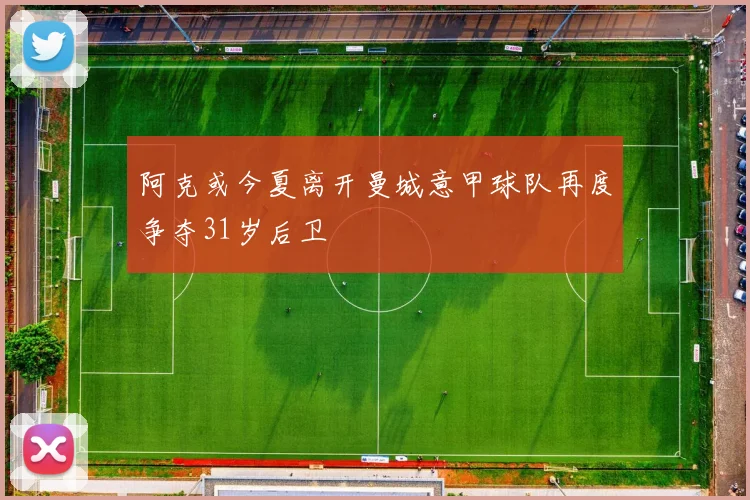 阿克或今夏离开曼城意甲球队再度争夺31岁后卫