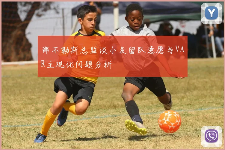 那不勒斯总监谈小麦留队意愿与VAR主观化问题分析