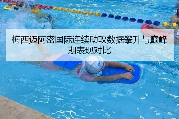 梅西迈阿密国际连续助攻数据攀升与巅峰期表现对比