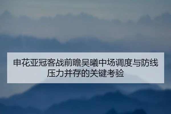 申花亚冠客战前瞻吴曦中场调度与防线压力并存的关键考验