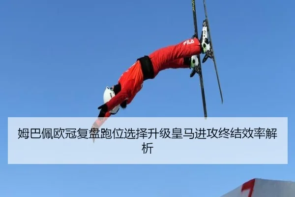 姆巴佩欧冠复盘跑位选择升级皇马进攻终结效率解析